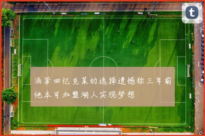 汤爹回忆克莱的选择遗憾称三年前他本可加盟湖人实现梦想